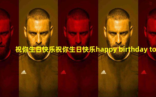 祝你生日快乐祝你生日快乐happy birthday to you